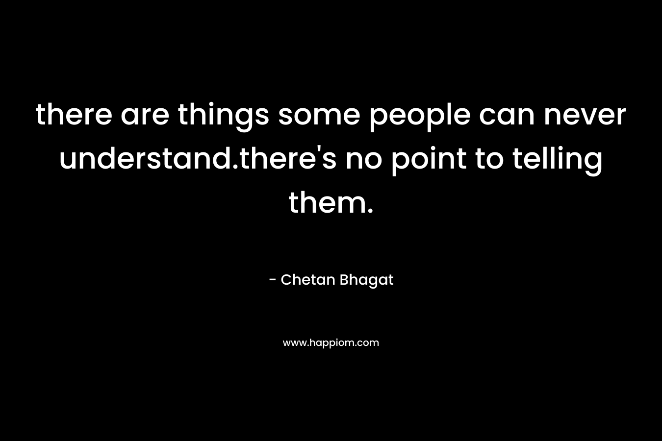 there are things some people can never understand.there’s no point to telling them. – Chetan Bhagat