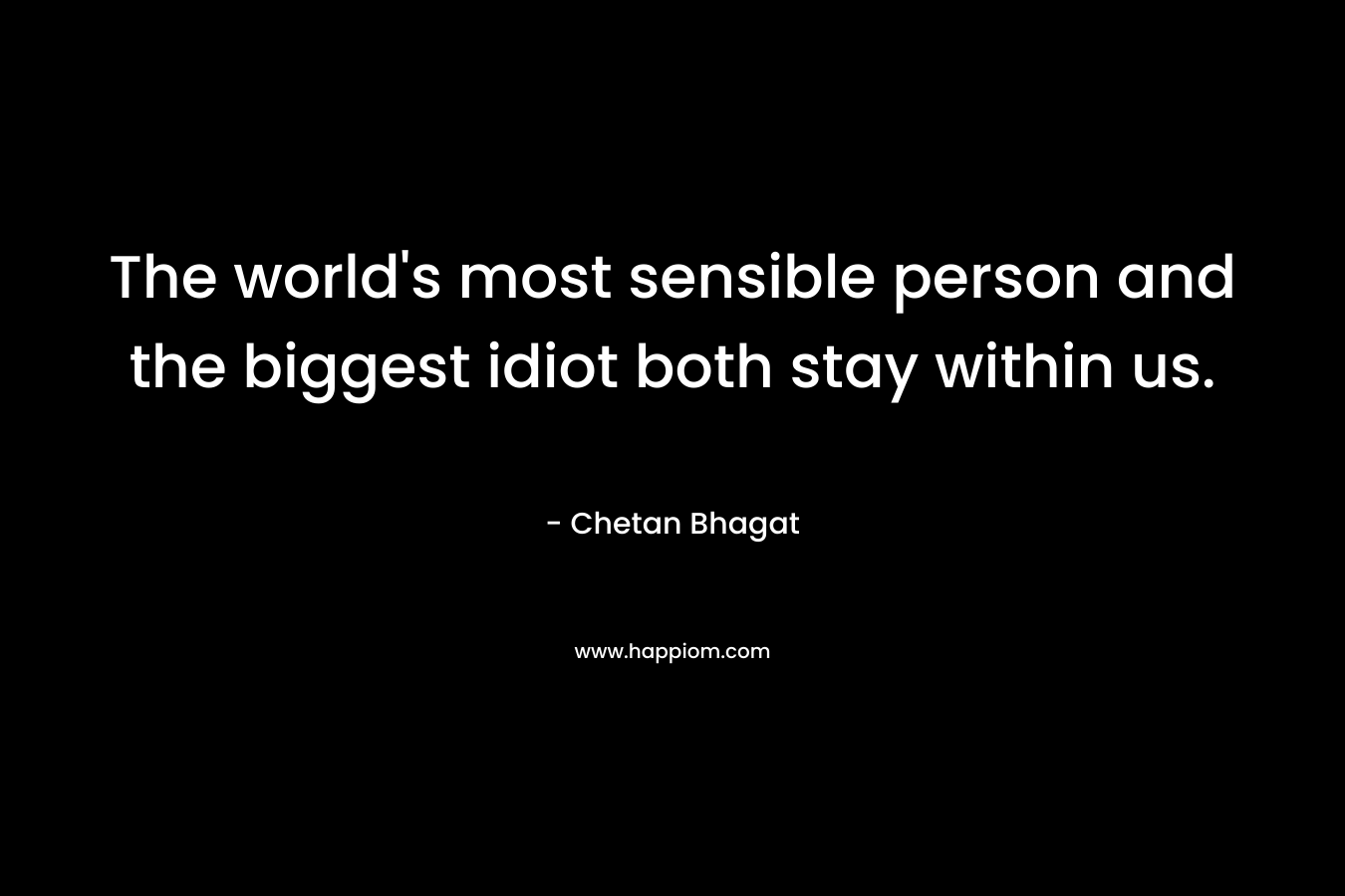 The world’s most sensible person and the biggest idiot both stay within us. – Chetan Bhagat