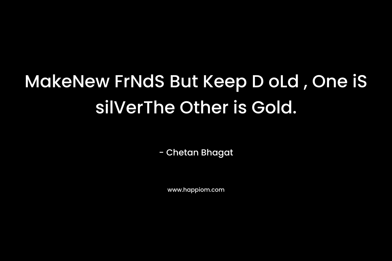 MakeNew FrNdS But Keep D oLd , One iS silVerThe Other is Gold.