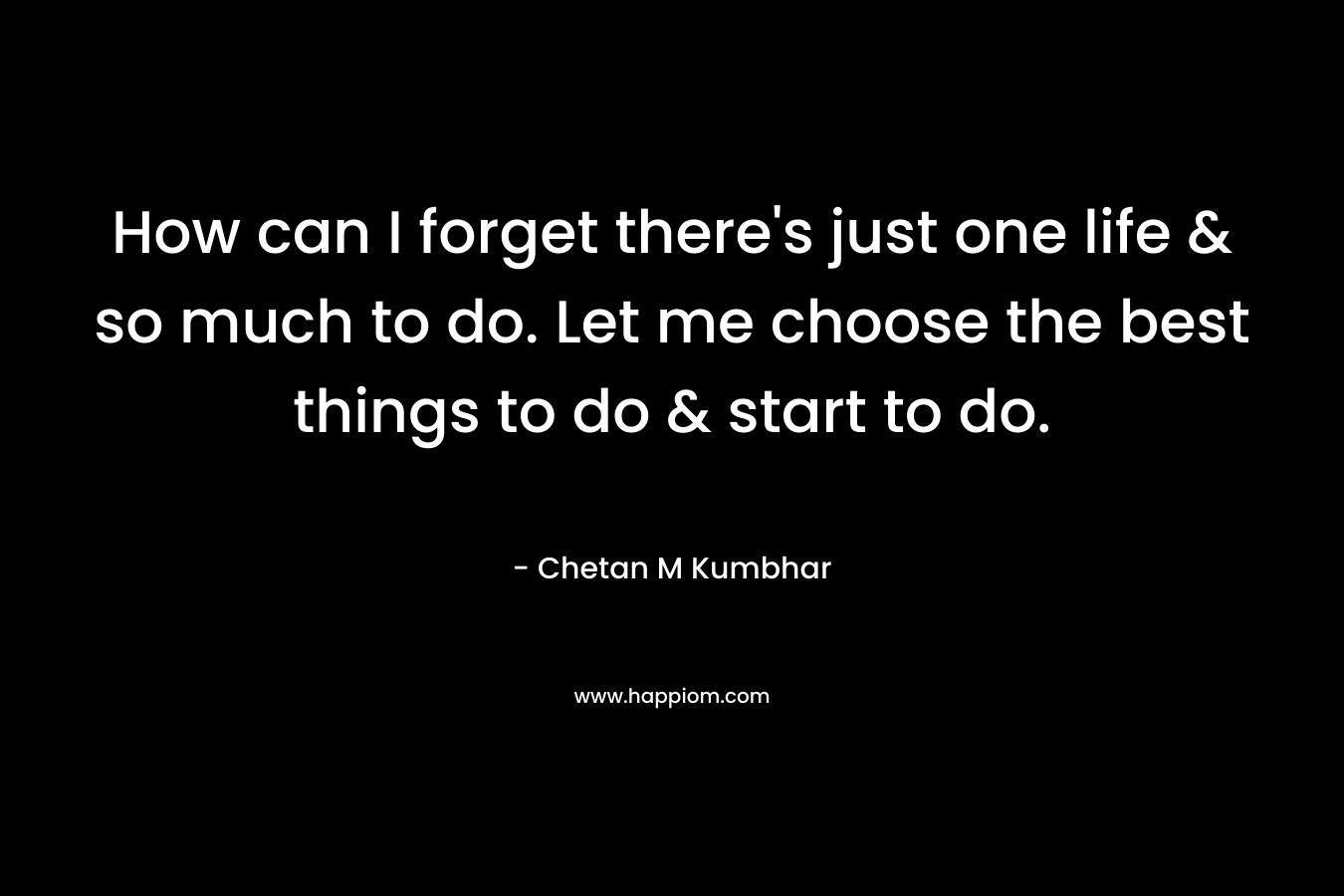 How can I forget there's just one life & so much to do. Let me choose the best things to do & start to do.