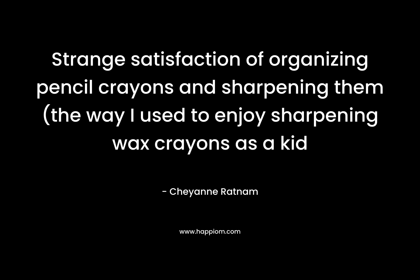 Strange satisfaction of organizing pencil crayons and sharpening them (the way I used to enjoy sharpening wax crayons as a kid  – Cheyanne Ratnam