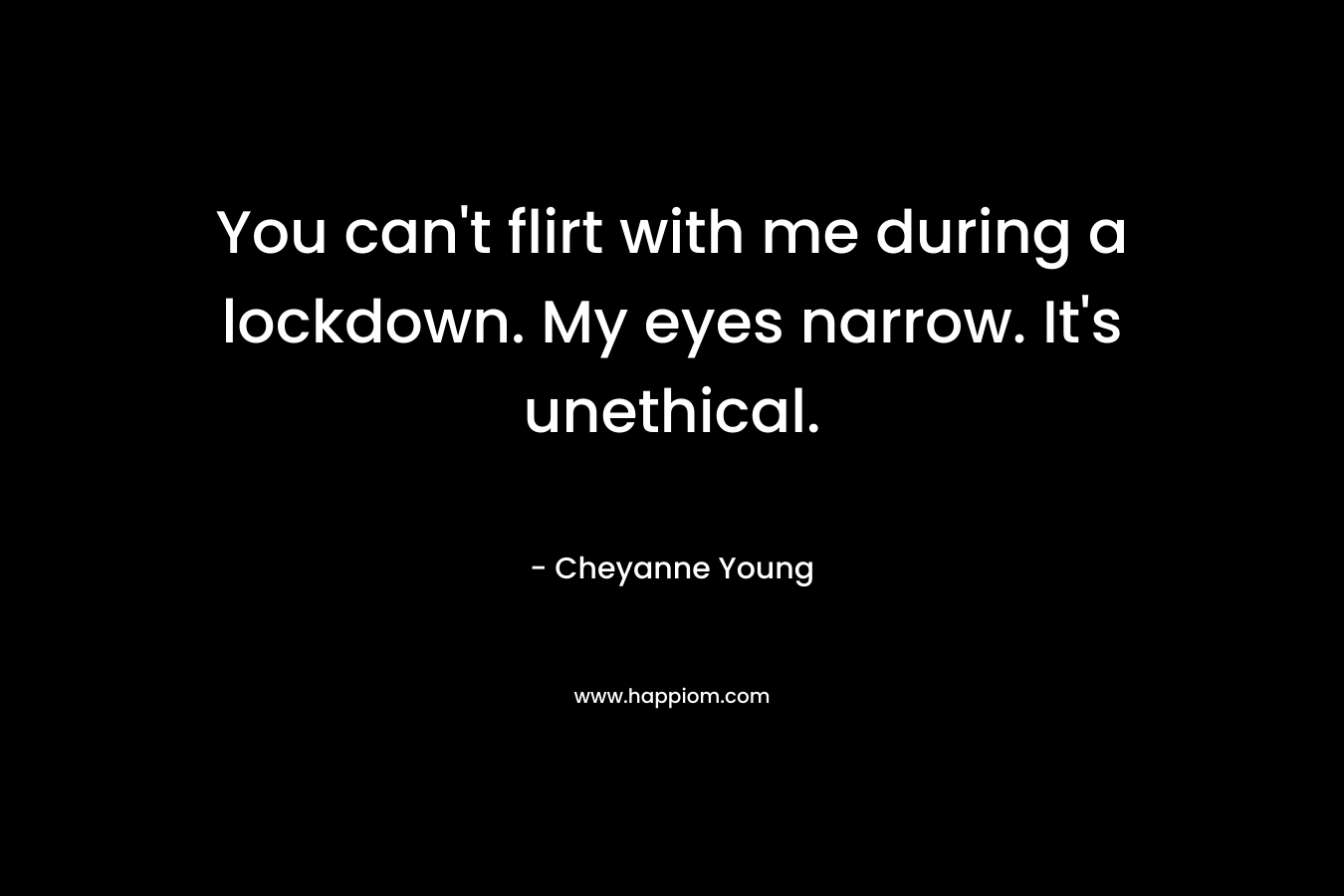 You can’t flirt with me during a lockdown. My eyes narrow. It’s unethical. – Cheyanne Young