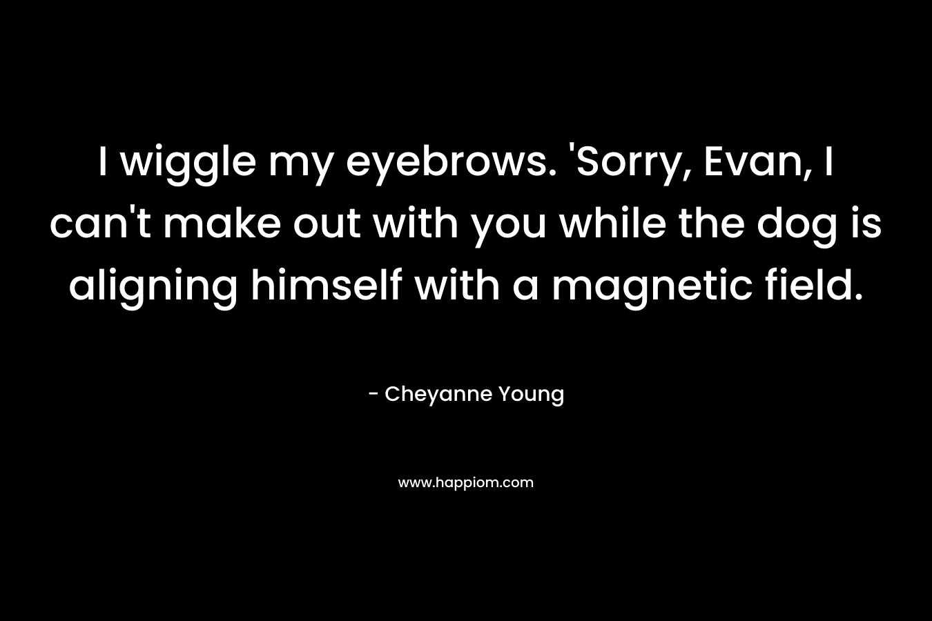 I wiggle my eyebrows. ‘Sorry, Evan, I can’t make out with you while the dog is aligning himself with a magnetic field.  – Cheyanne Young
