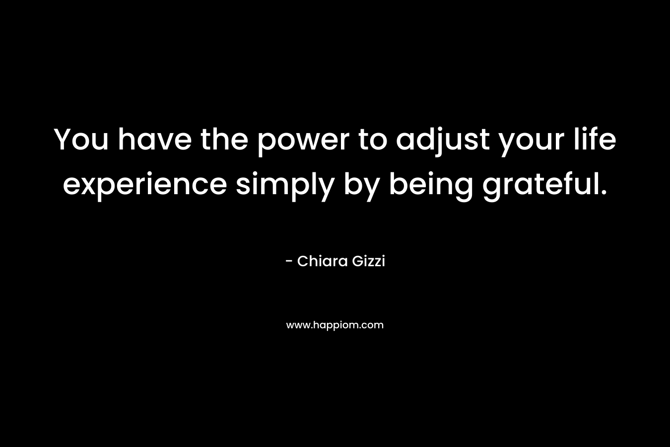 You have the power to adjust your life experience simply by being grateful.