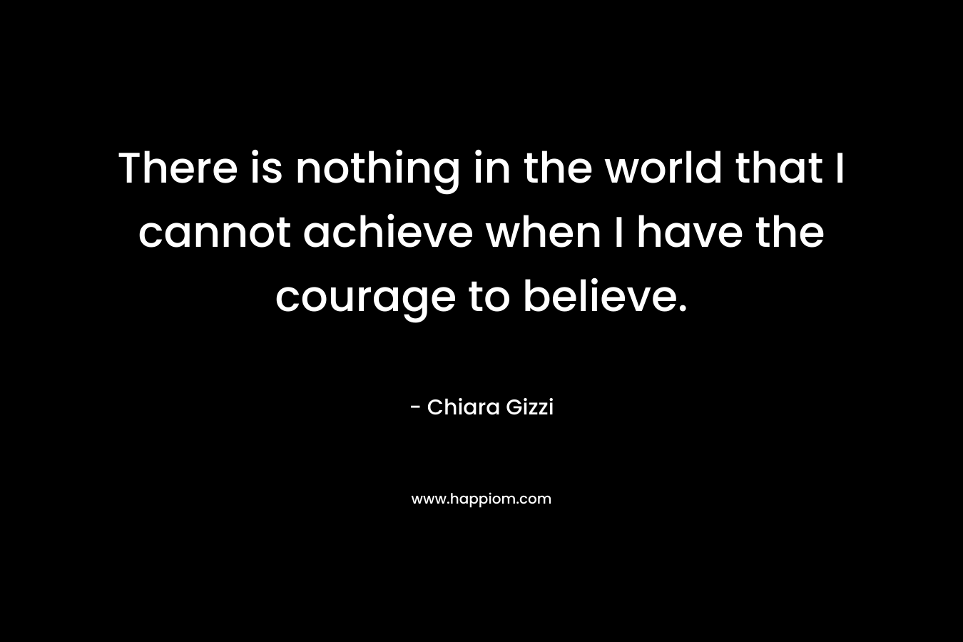 There is nothing in the world that I cannot achieve when I have the courage to believe.