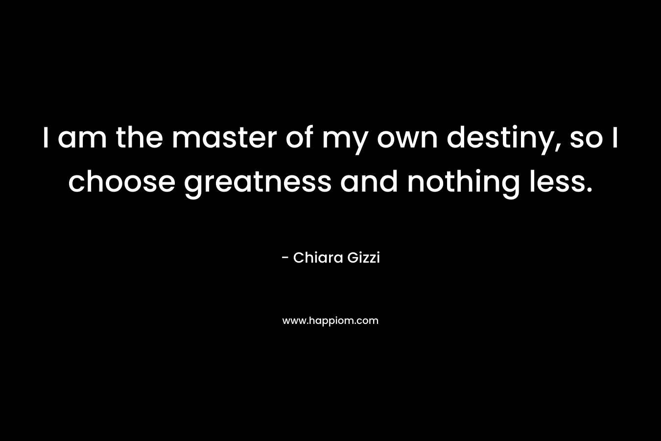 I am the master of my own destiny, so I choose greatness and nothing less.