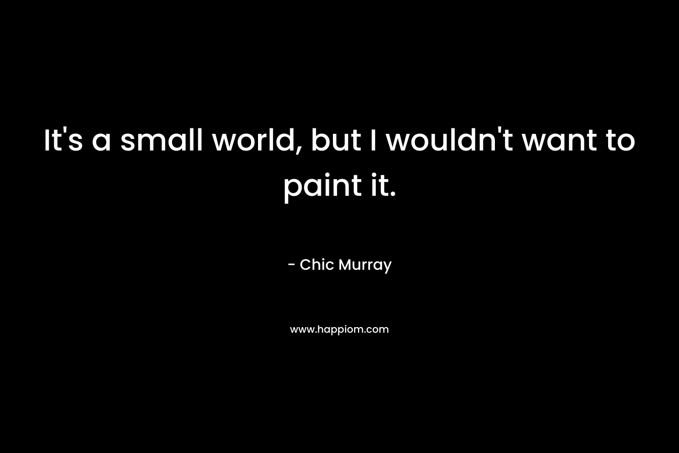 It's a small world, but I wouldn't want to paint it.