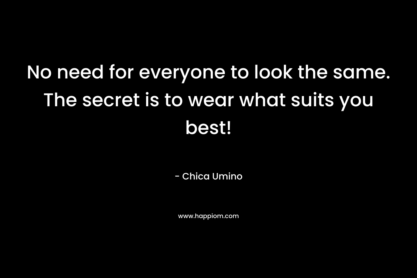 No need for everyone to look the same. The secret is to wear what suits you best! – Chica Umino