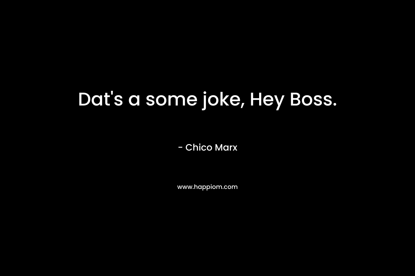 Dat’s a some joke, Hey Boss. – Chico Marx