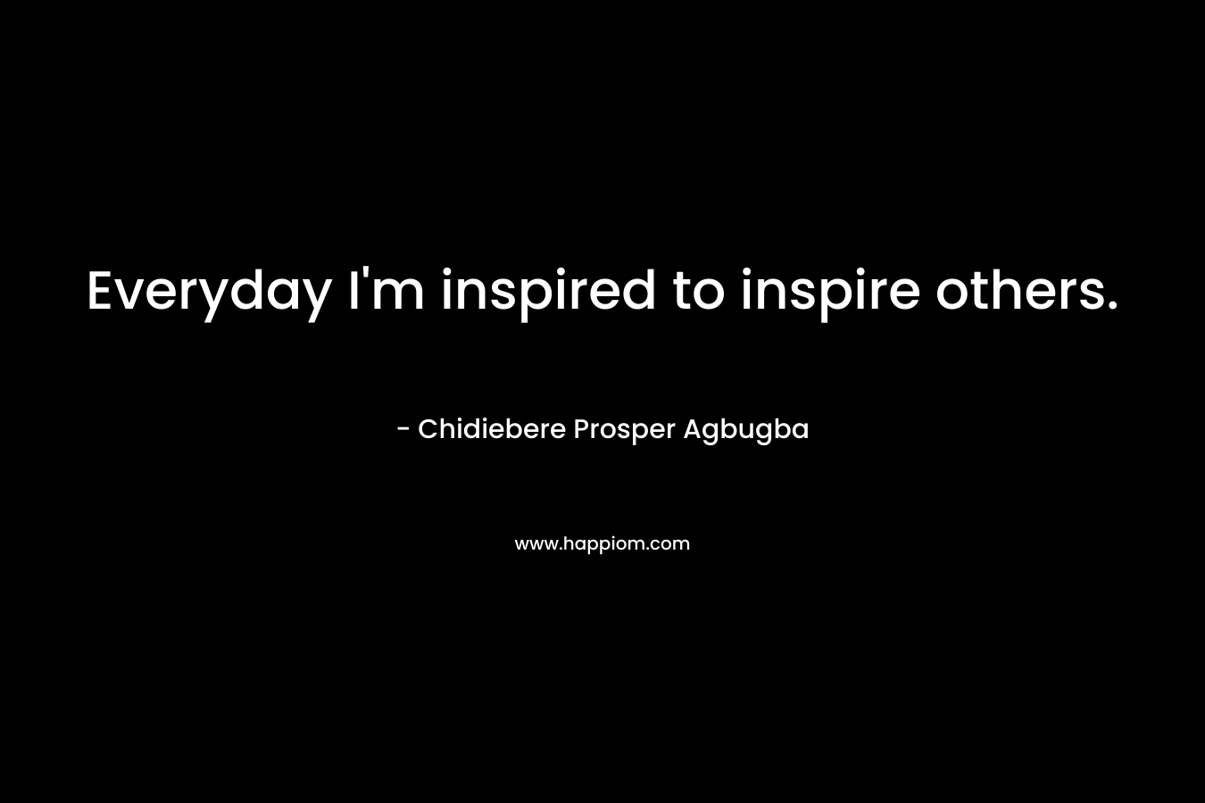 Everyday I'm inspired to inspire others.