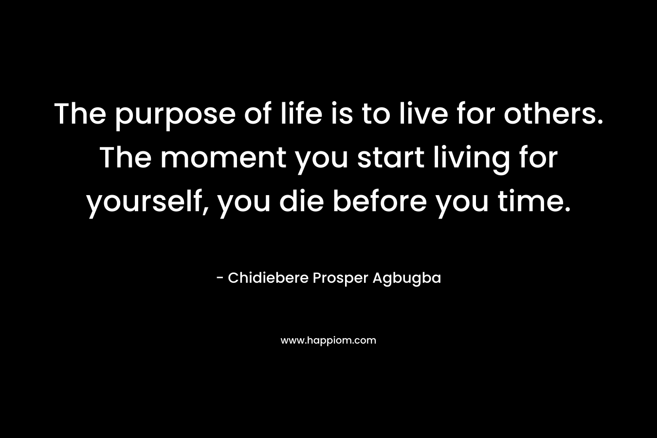 The purpose of life is to live for others. The moment you start living for yourself, you die before you time.
