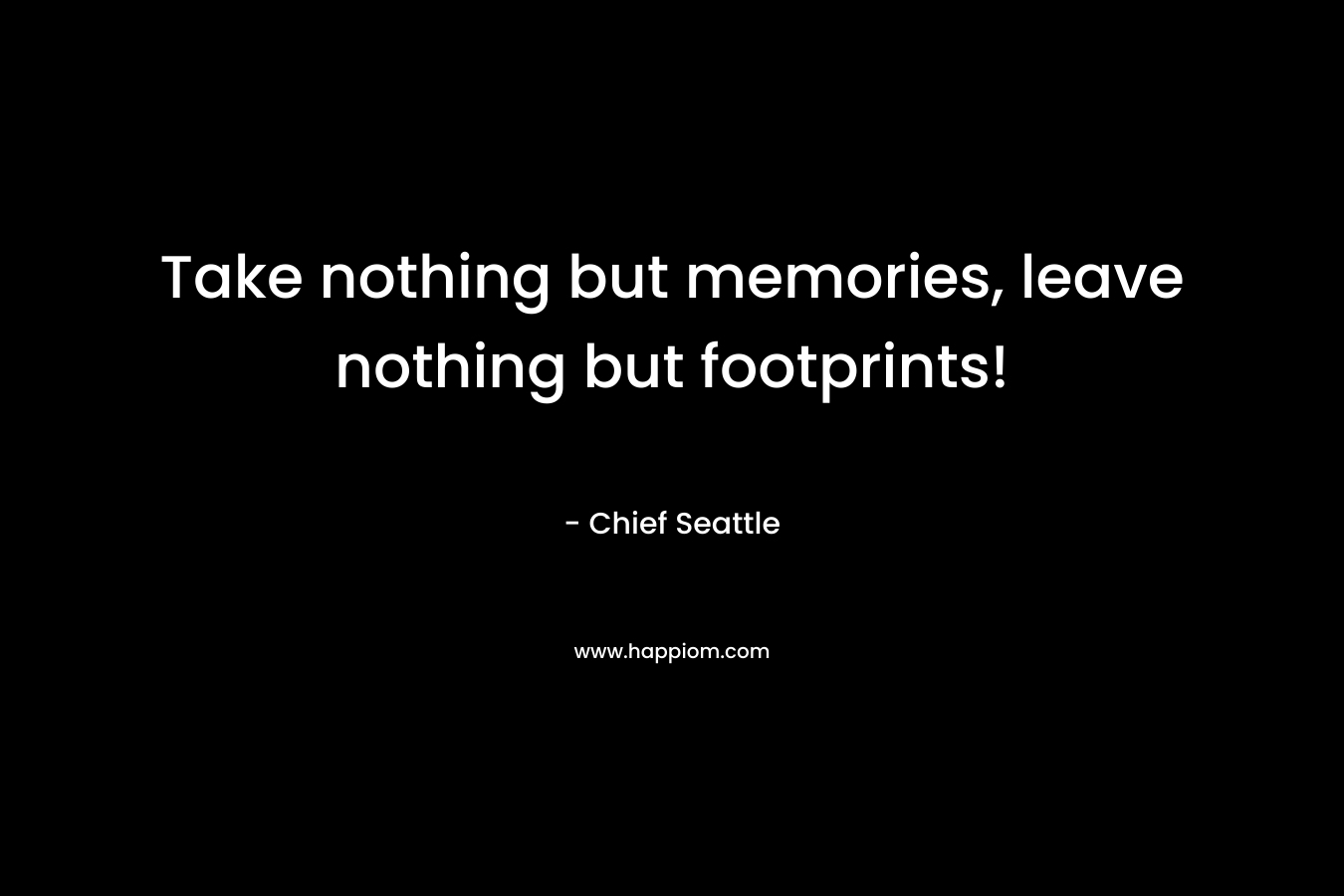 Take nothing but memories, leave nothing but footprints! – Chief Seattle