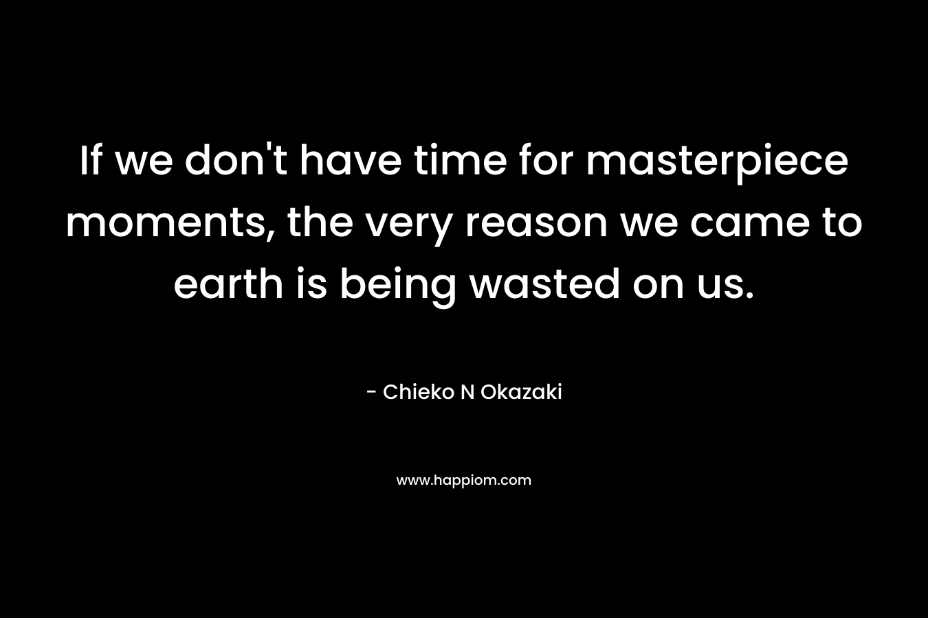 If we don’t have time for masterpiece moments, the very reason we came to earth is being wasted on us. – Chieko N Okazaki