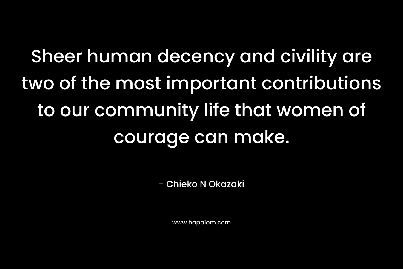 Sheer human decency and civility are two of the most important contributions to our community life that women of courage can make. – Chieko N Okazaki