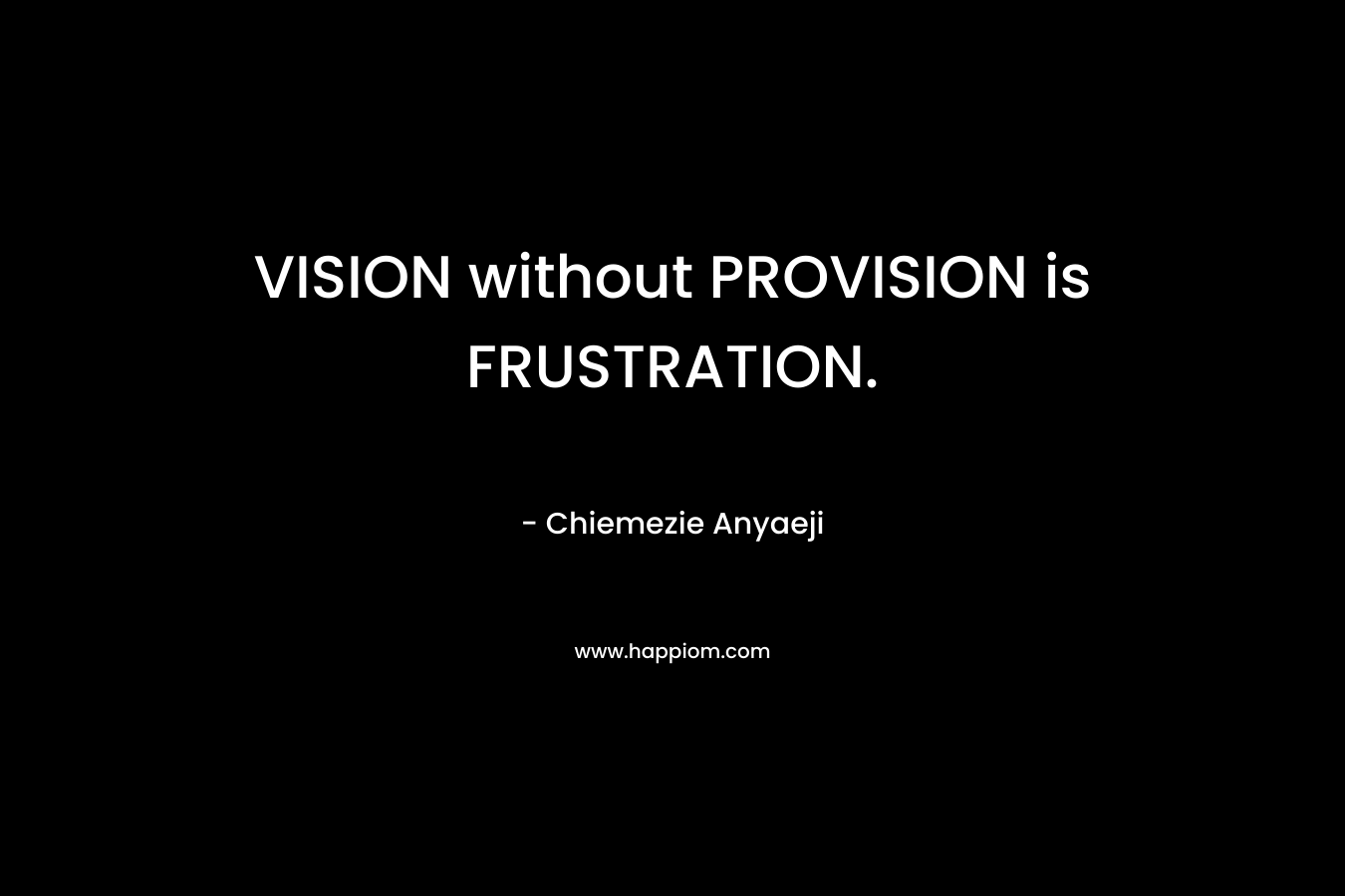 VISION without PROVISION is FRUSTRATION. – Chiemezie Anyaeji