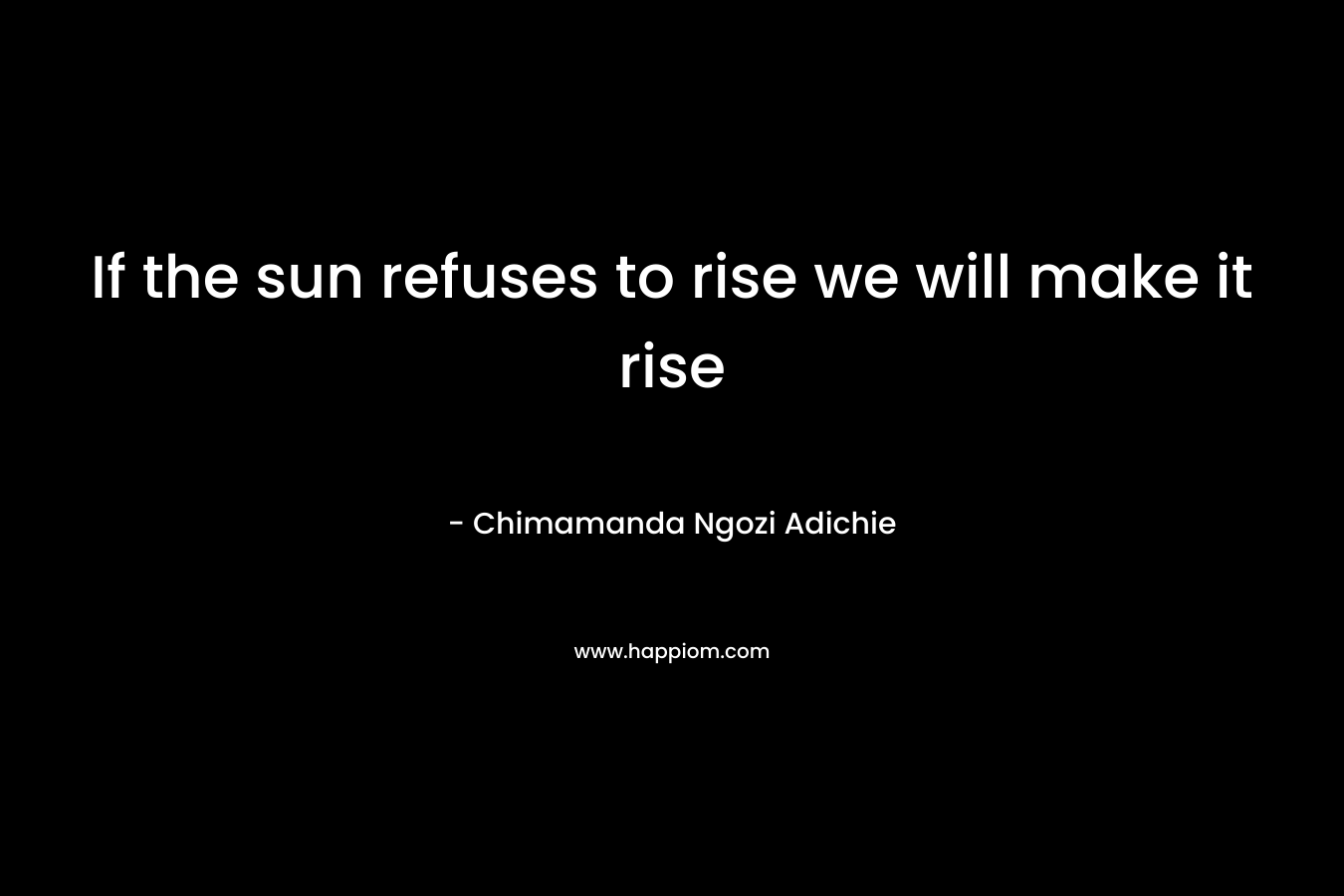 If the sun refuses to rise we will make it rise