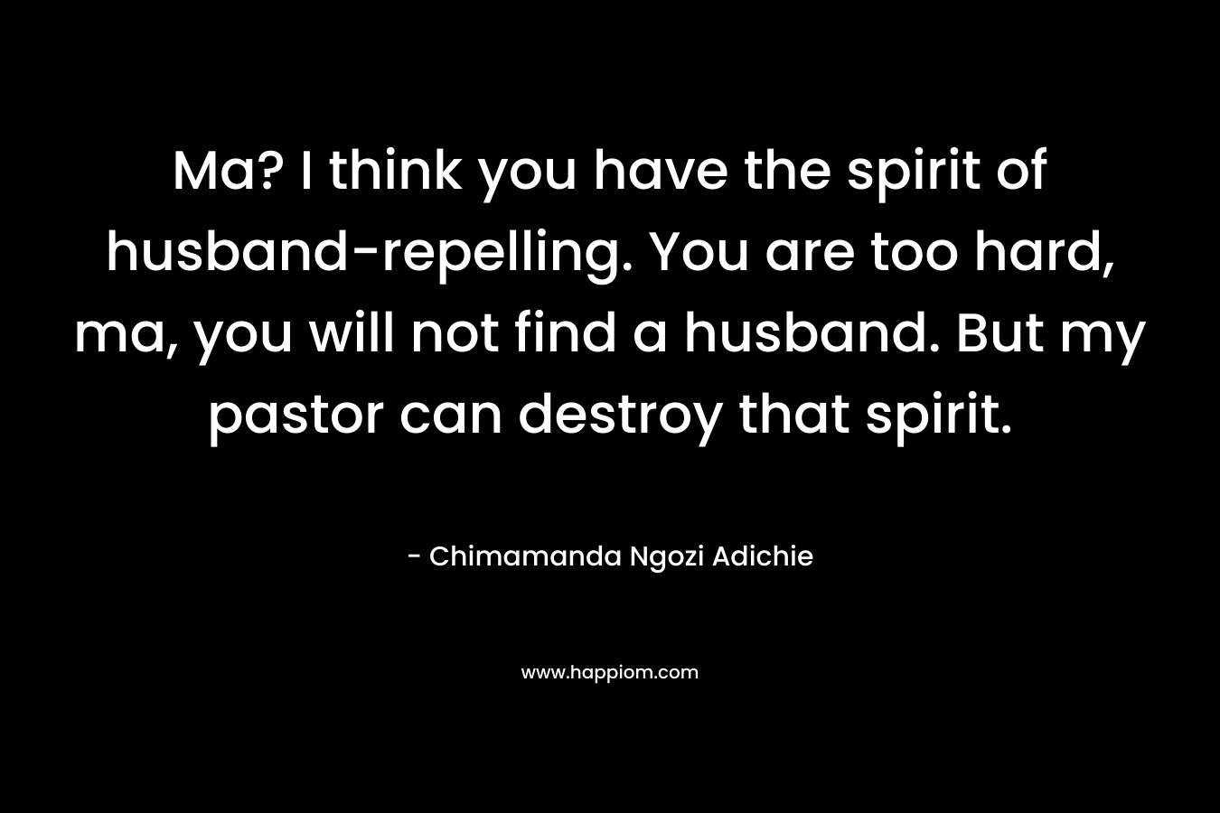 Ma? I think you have the spirit of husband-repelling. You are too hard, ma, you will not find a husband. But my pastor can destroy that spirit.