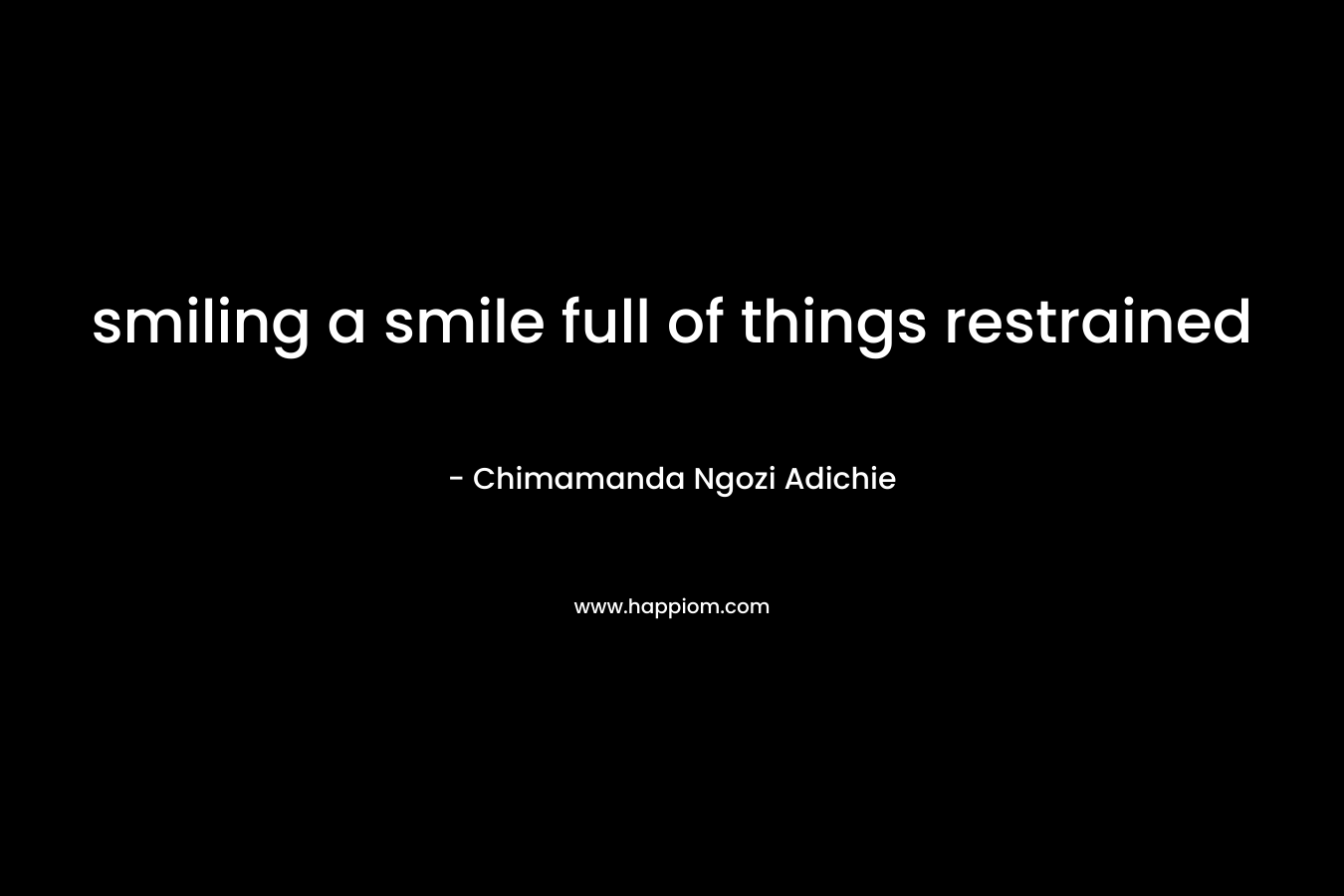 smiling a smile full of things restrained – Chimamanda Ngozi Adichie