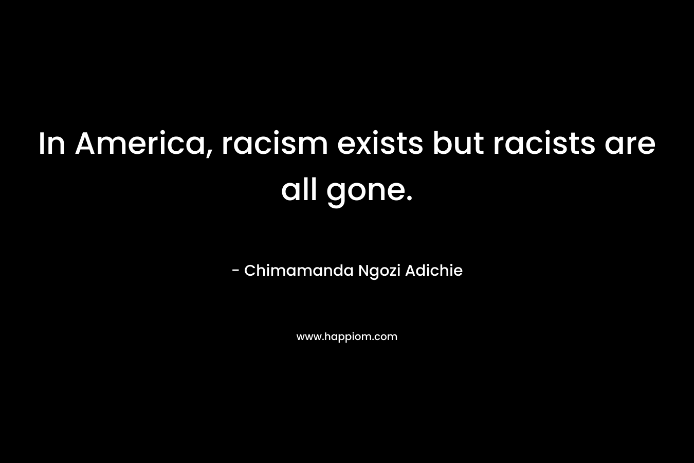 In America, racism exists but racists are all gone. – Chimamanda Ngozi Adichie