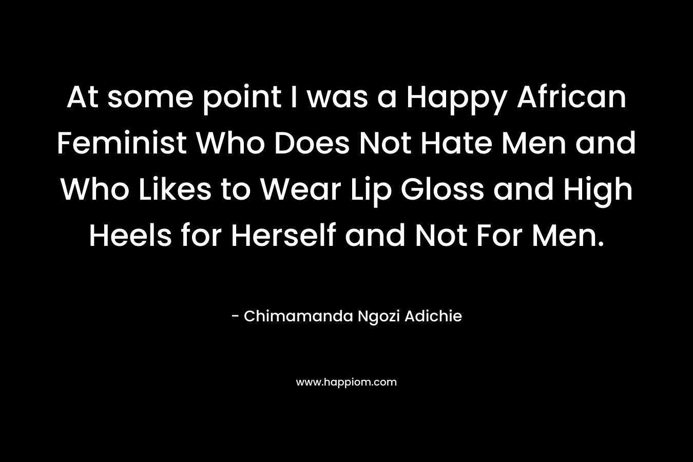 At some point I was a Happy African Feminist Who Does Not Hate Men and Who Likes to Wear Lip Gloss and High Heels for Herself and Not For Men.
