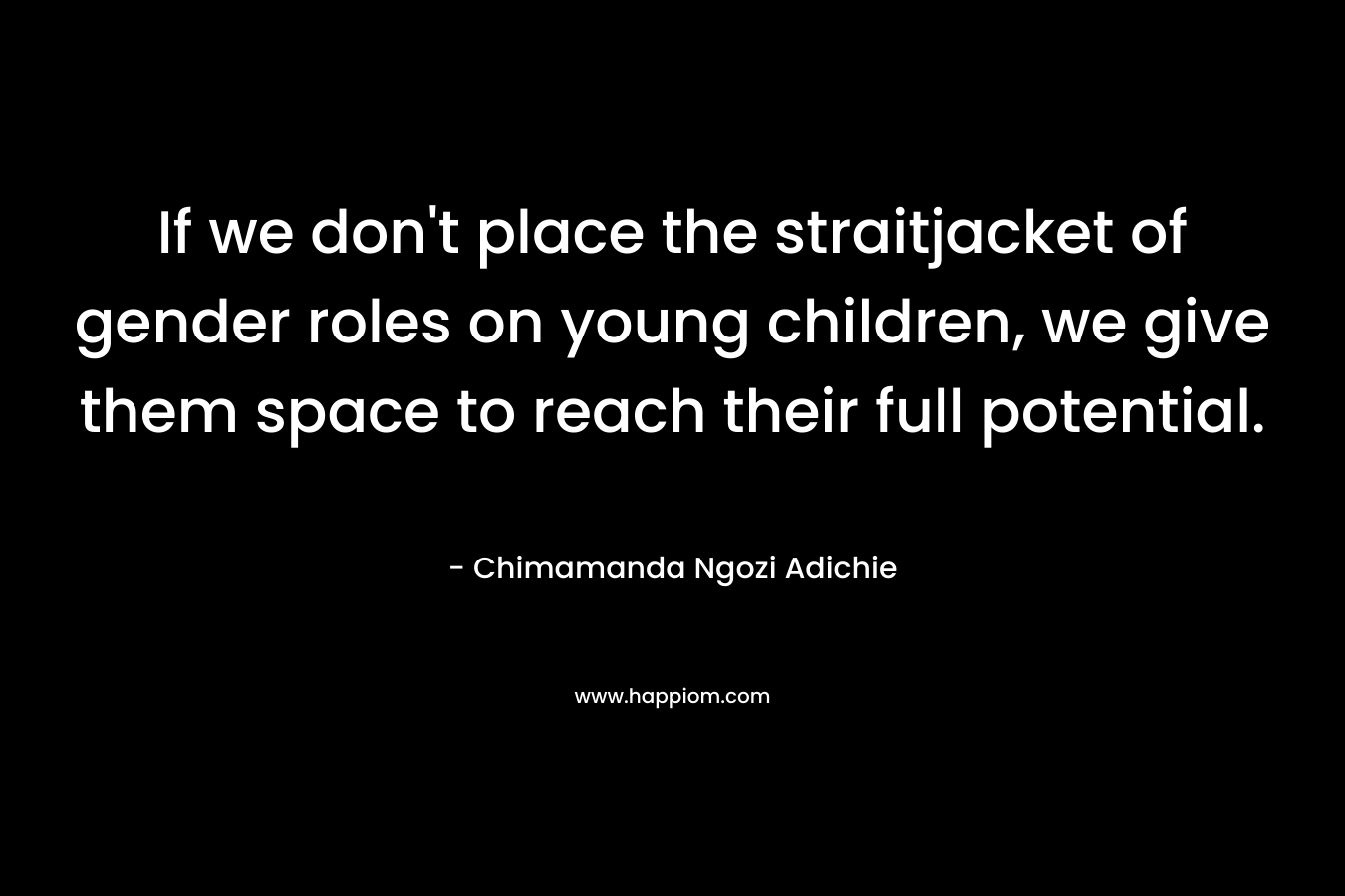 If we don’t place the straitjacket of gender roles on young children, we give them space to reach their full potential. – Chimamanda Ngozi Adichie