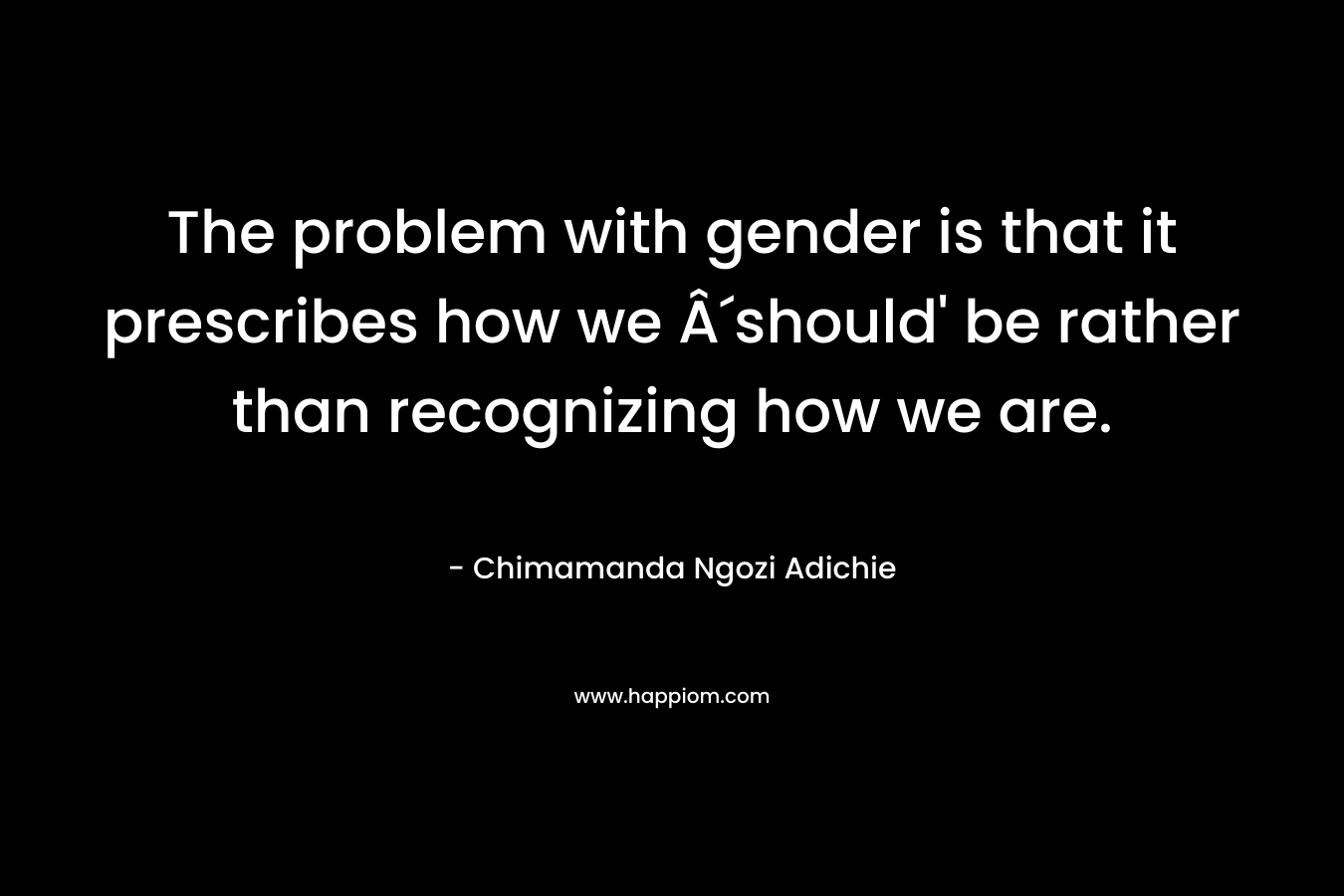 The problem with gender is that it prescribes how we Â´should' be rather than recognizing how we are.