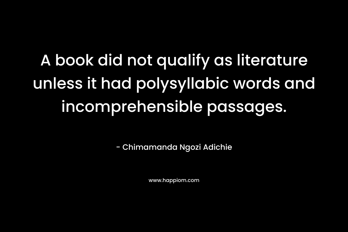 A book did not qualify as literature unless it had polysyllabic words and incomprehensible passages. – Chimamanda Ngozi Adichie