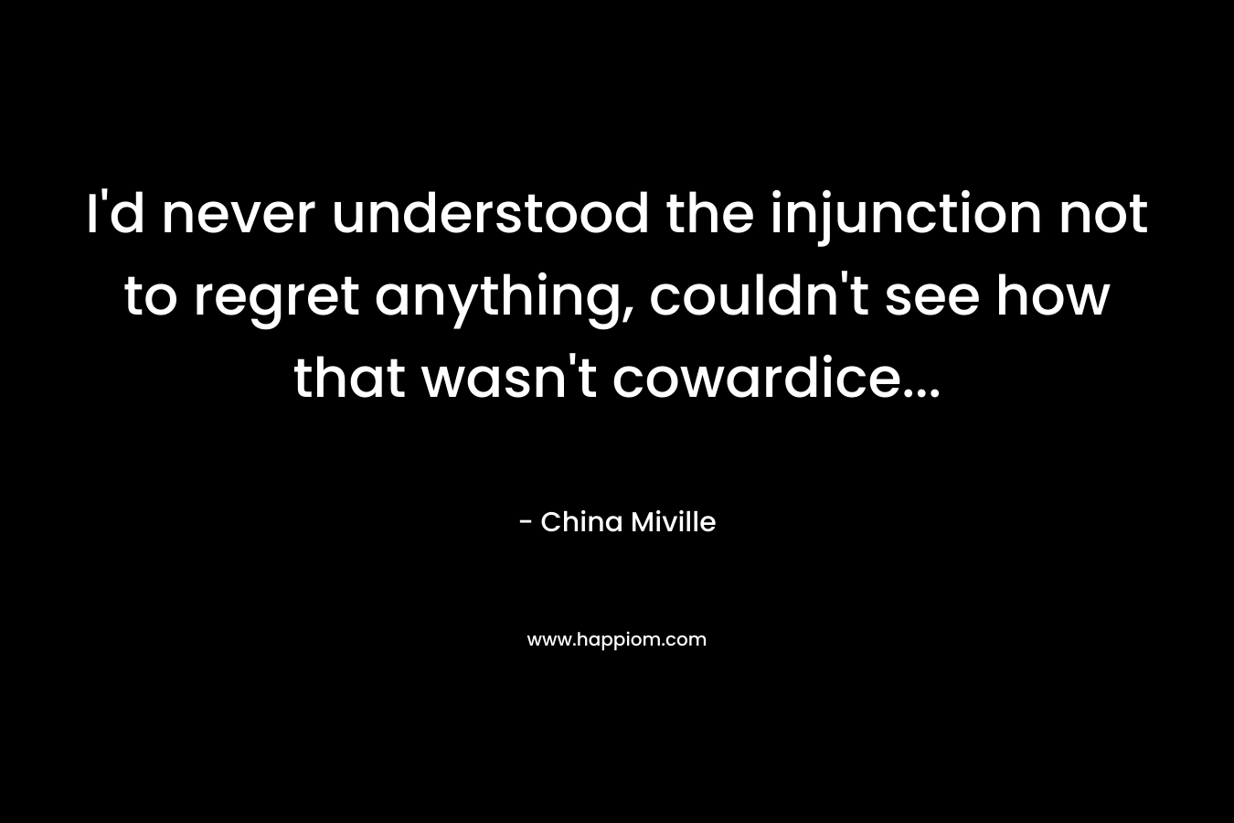 I’d never understood the injunction not to regret anything, couldn’t see how that wasn’t cowardice… – China Miville
