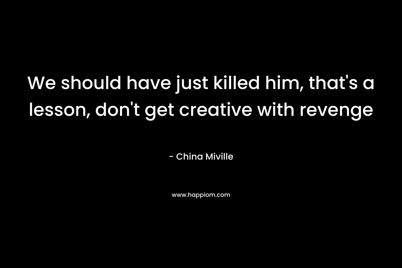 We should have just killed him, that’s a lesson, don’t get creative with revenge – China Miville