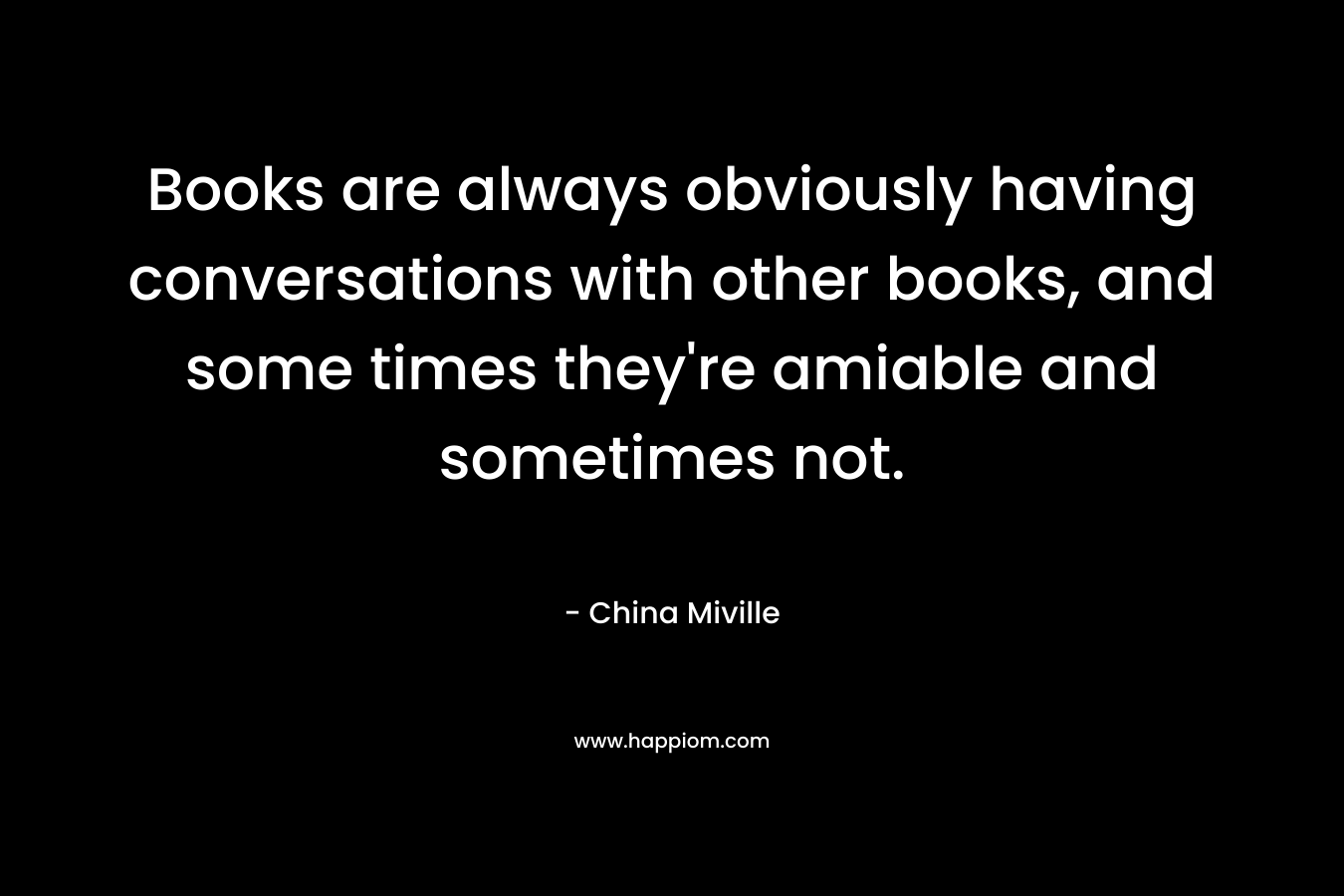 Books are always obviously having conversations with other books, and some times they're amiable and sometimes not.