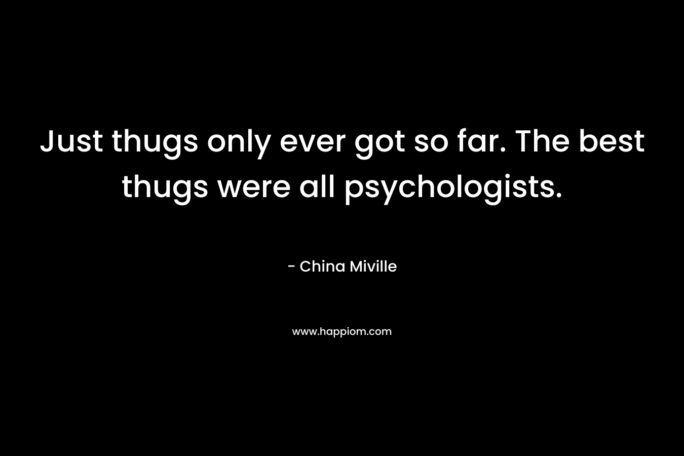 Just thugs only ever got so far. The best thugs were all psychologists. – China Miville