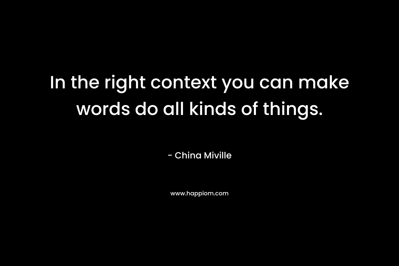 In the right context you can make words do all kinds of things. – China Miville