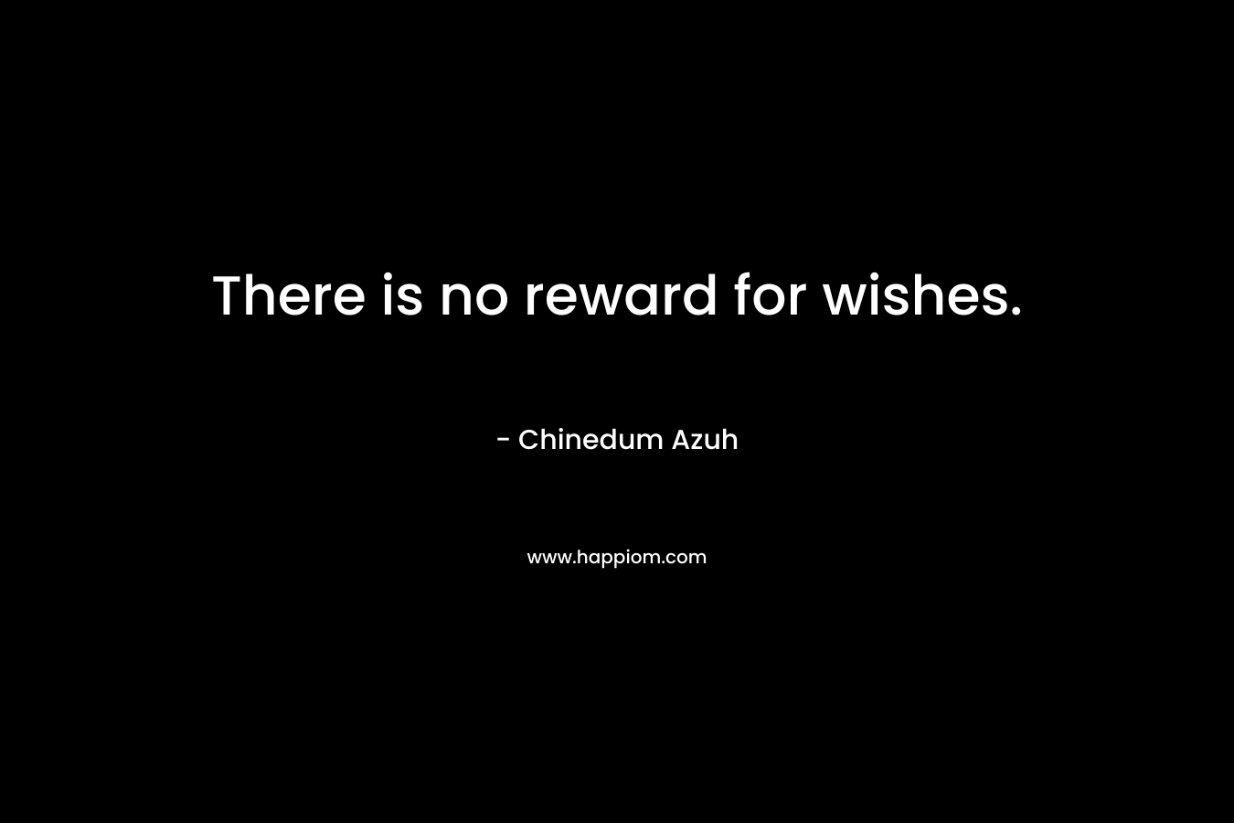 There is no reward for wishes. – Chinedum Azuh