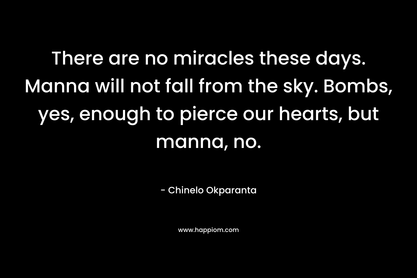 There are no miracles these days. Manna will not fall from the sky. Bombs, yes, enough to pierce our hearts, but manna, no. – Chinelo Okparanta