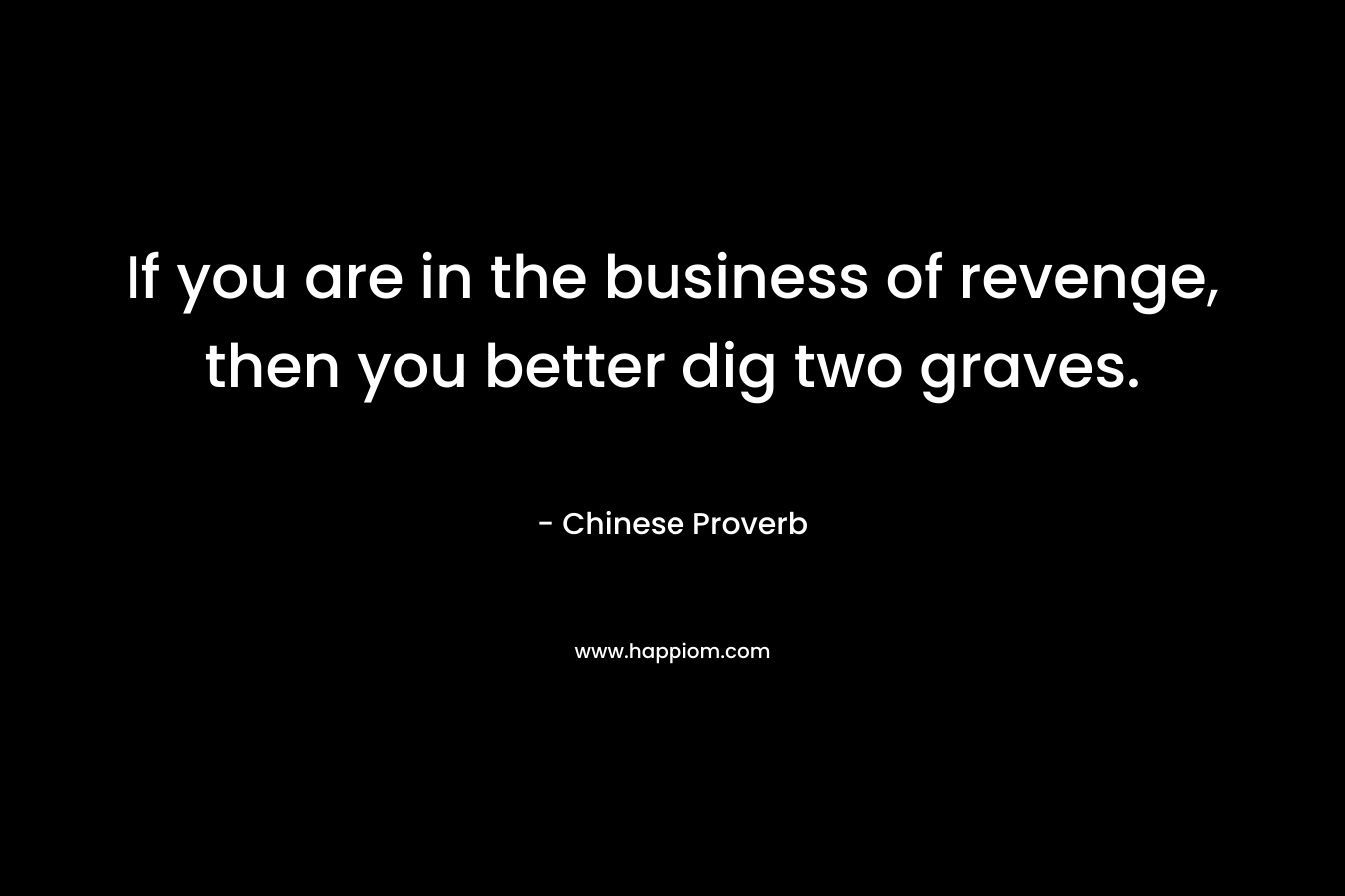 If you are in the business of revenge, then you better dig two graves. – Chinese Proverb
