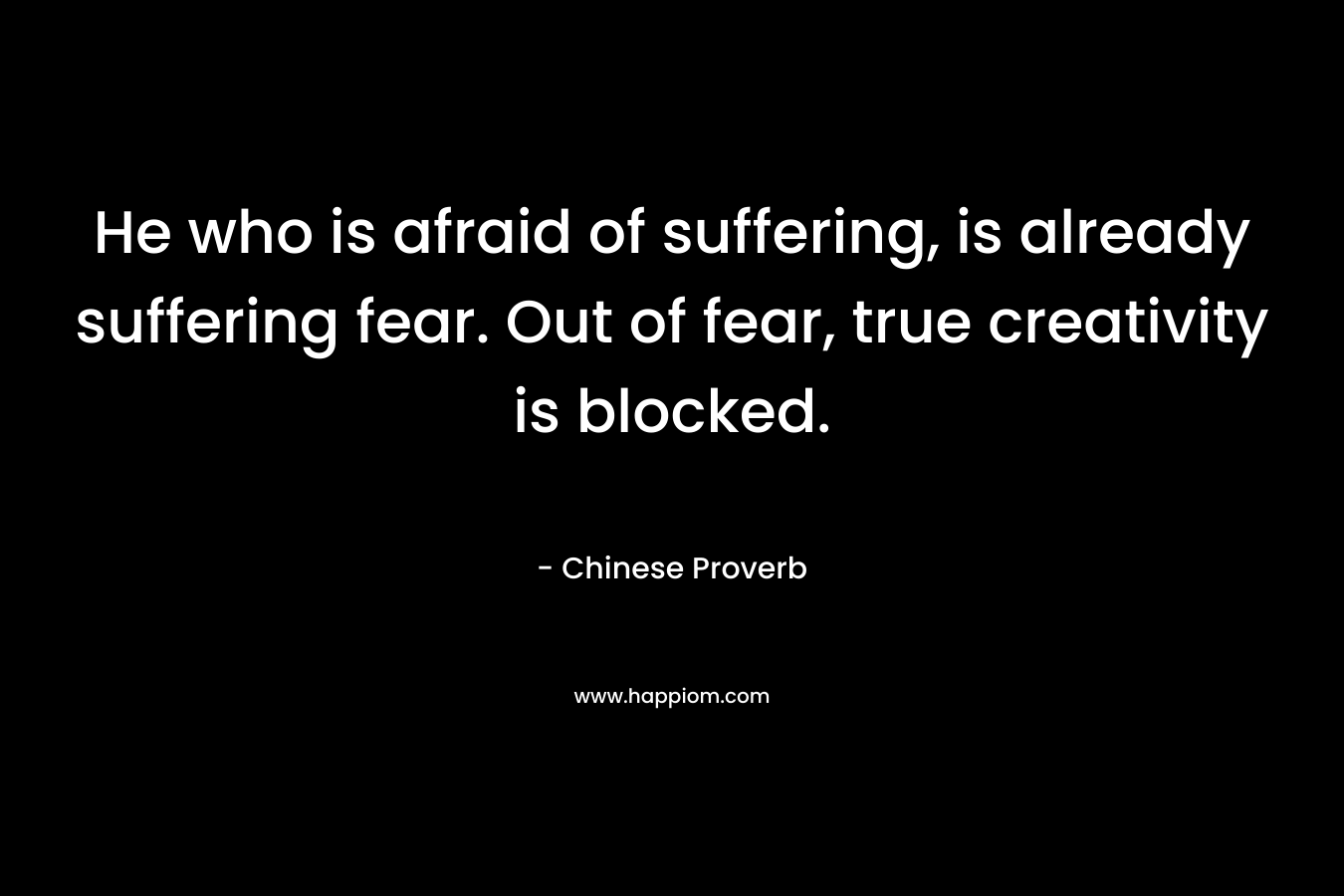 He who is afraid of suffering, is already suffering fear. Out of fear, true creativity is blocked. – Chinese Proverb
