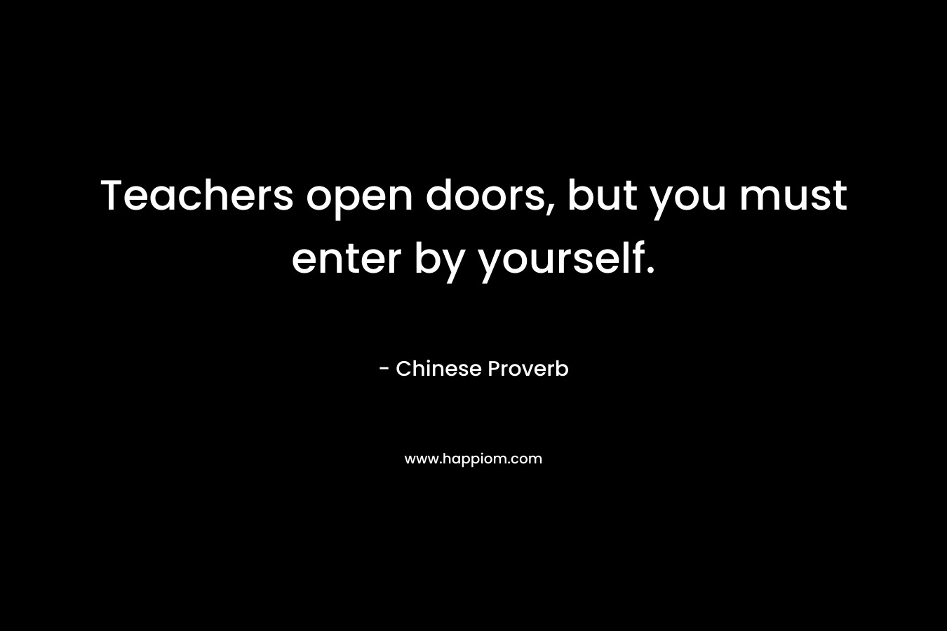 Teachers open doors, but you must enter by yourself. – Chinese Proverb