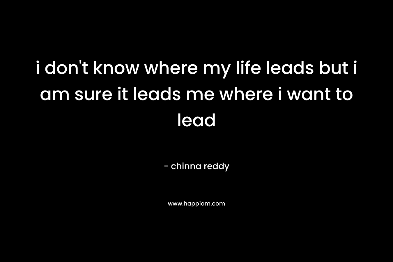 i don't know where my life leads but i am sure it leads me where i want to lead