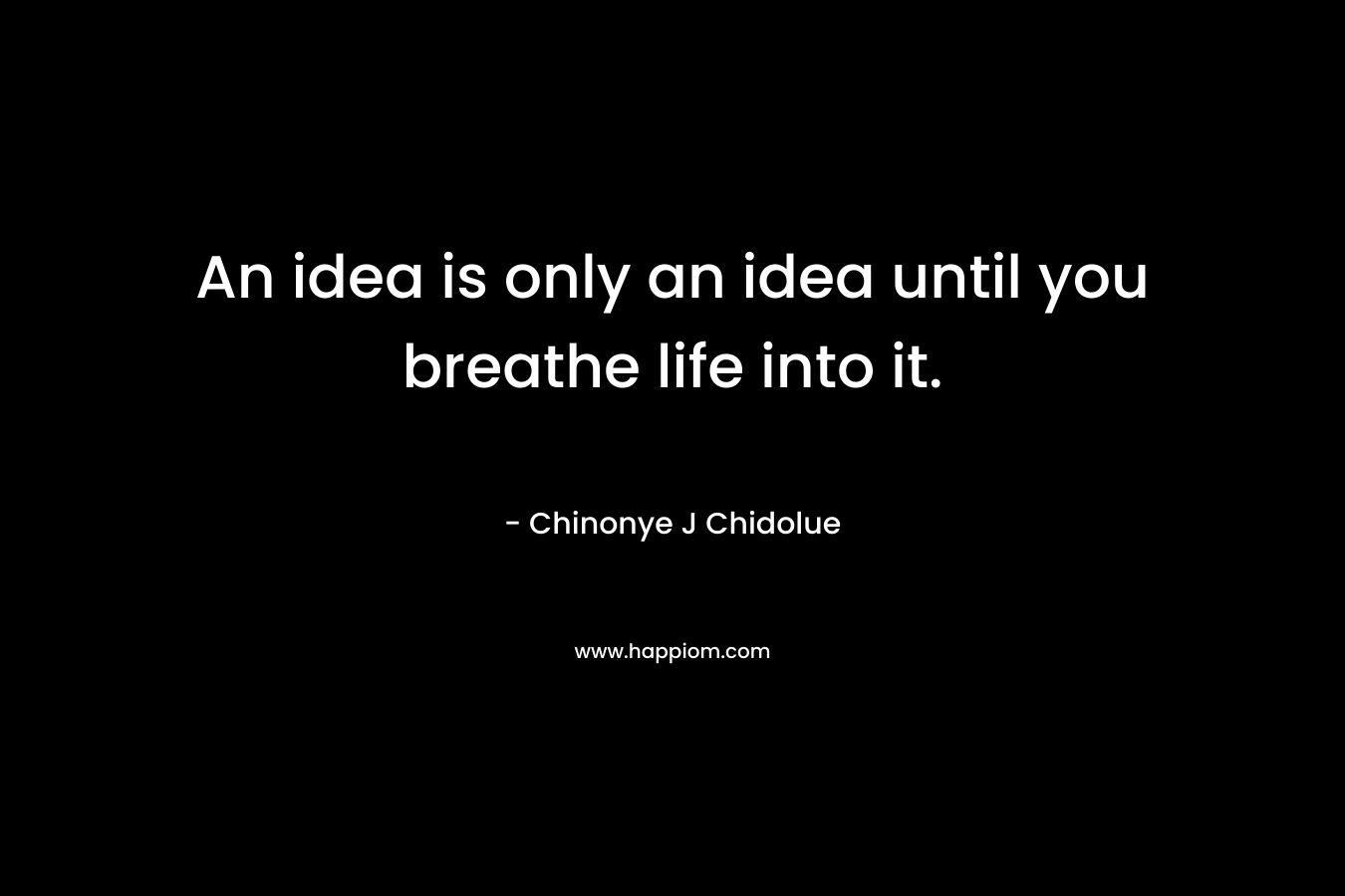 An idea is only an idea until you breathe life into it.