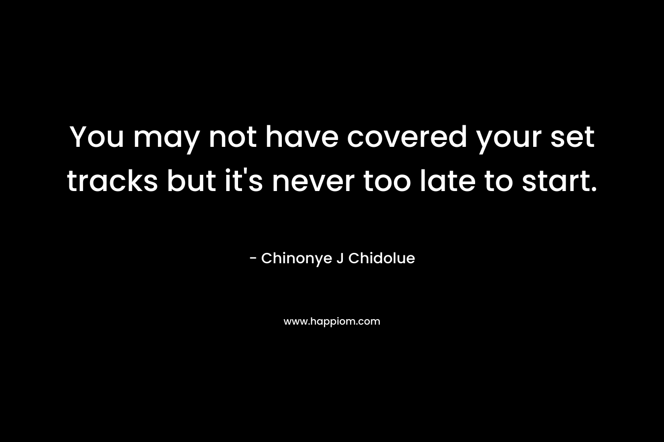 You may not have covered your set tracks but it’s never too late to start. – Chinonye J Chidolue
