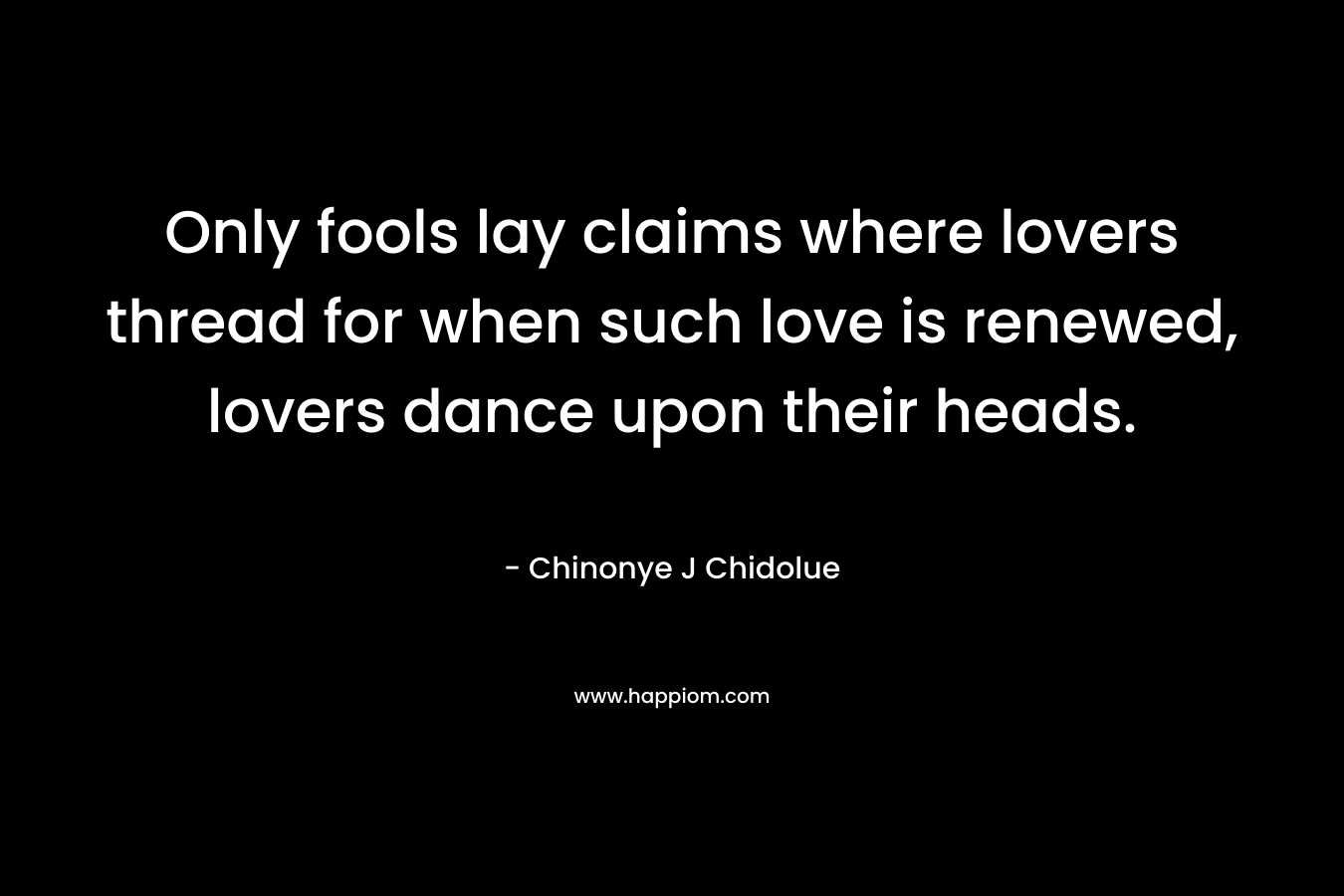 Only fools lay claims where lovers thread for when such love is renewed, lovers dance upon their heads.