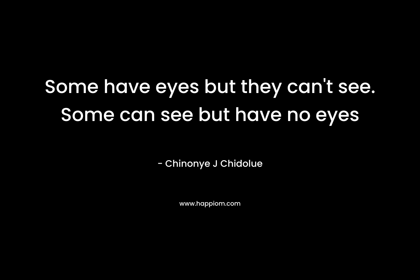 Some have eyes but they can’t see. Some can see but have no eyes – Chinonye J Chidolue