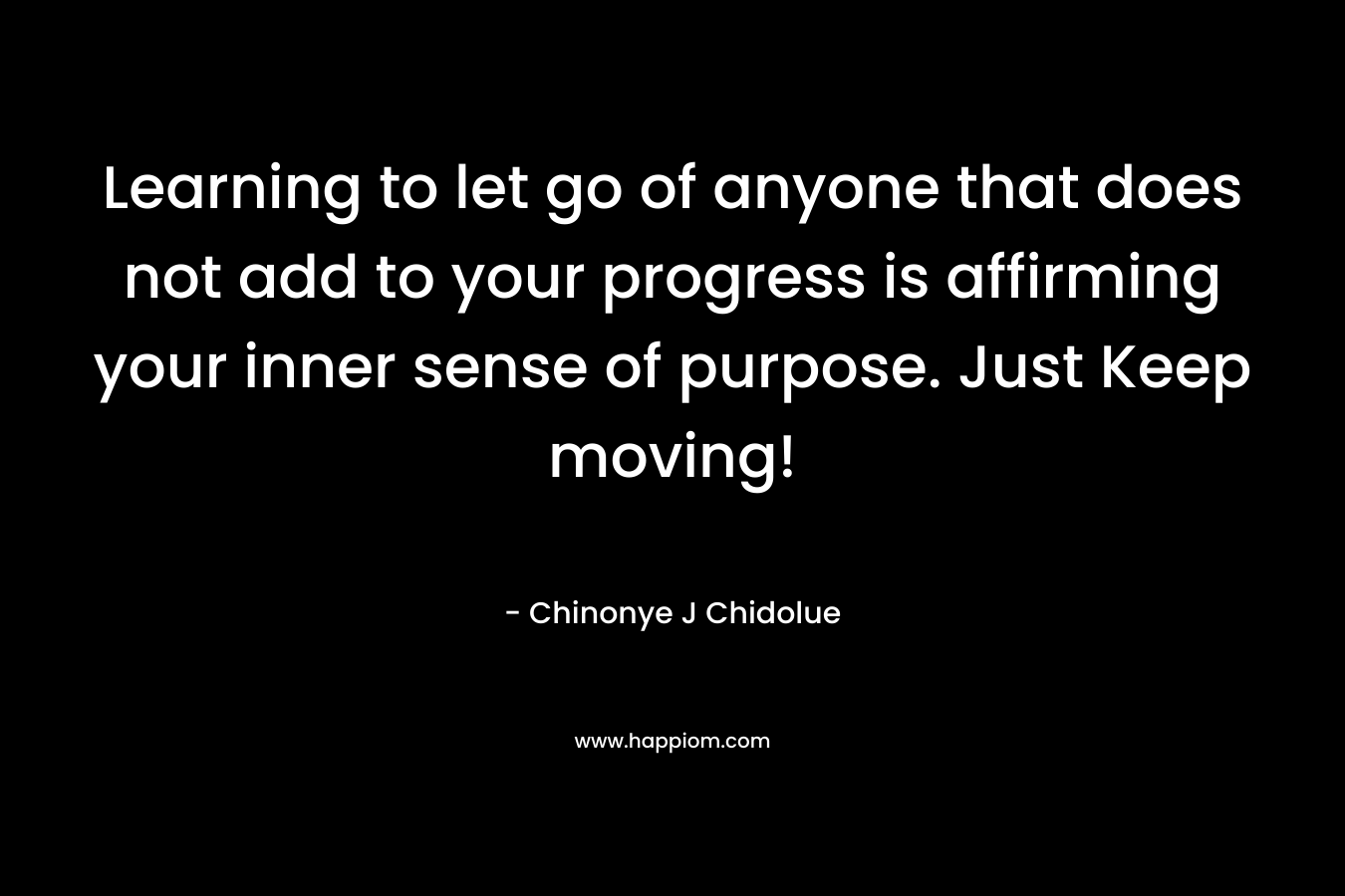 Learning to let go of anyone that does not add to your progress is affirming your inner sense of purpose. Just Keep moving!