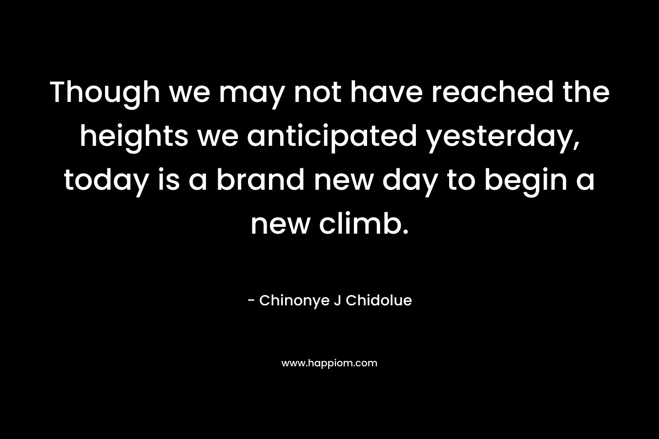 Though we may not have reached the heights we anticipated yesterday, today is a brand new day to begin a new climb.