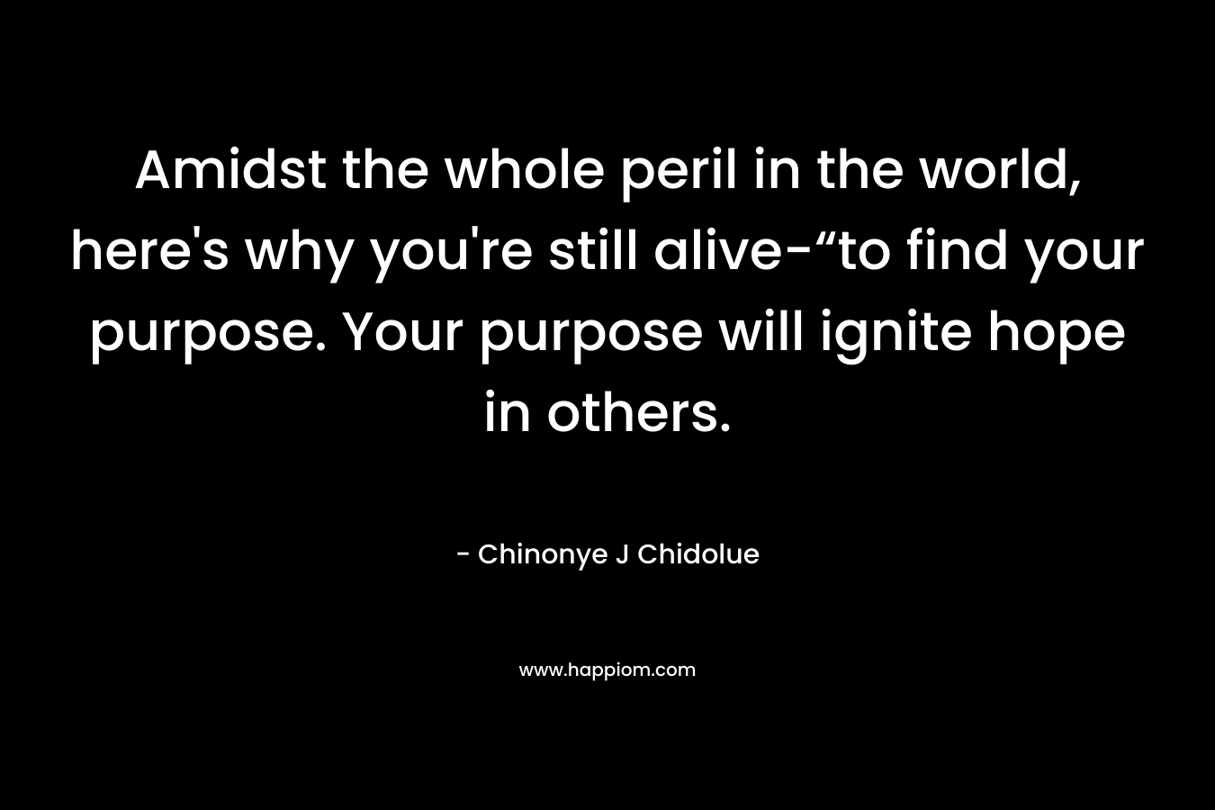 Amidst the whole peril in the world, here’s why you’re still alive-“to find your purpose. Your purpose will ignite hope in others. – Chinonye J Chidolue