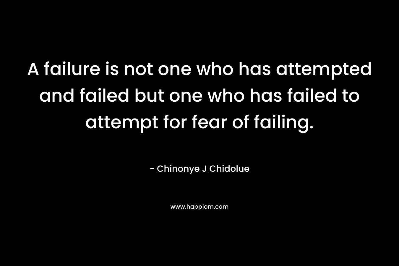 A failure is not one who has attempted and failed but one who has failed to attempt for fear of failing.