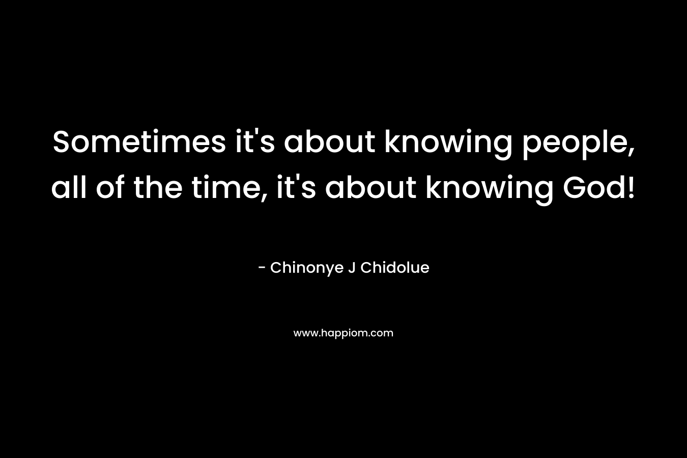Sometimes it's about knowing people, all of the time, it's about knowing God!