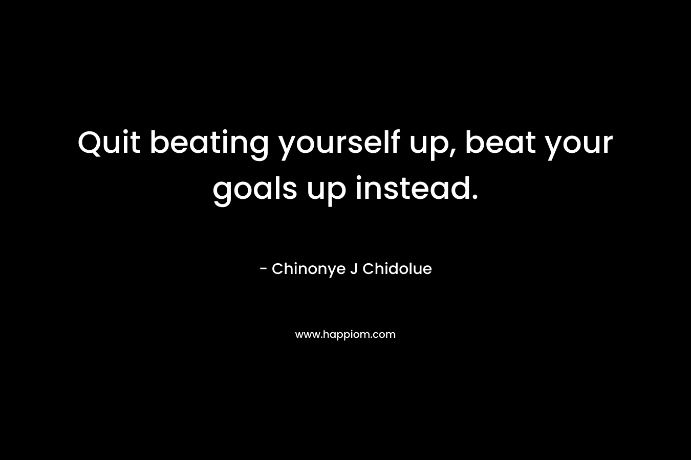 Quit beating yourself up, beat your goals up instead.