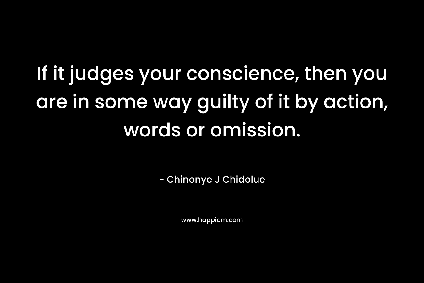 If it judges your conscience, then you are in some way guilty of it by action, words or omission. – Chinonye J Chidolue
