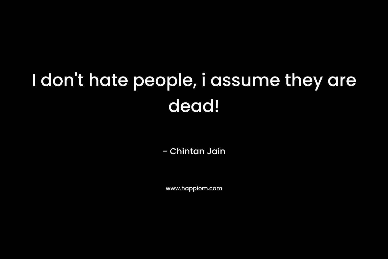 I don't hate people, i assume they are dead!
